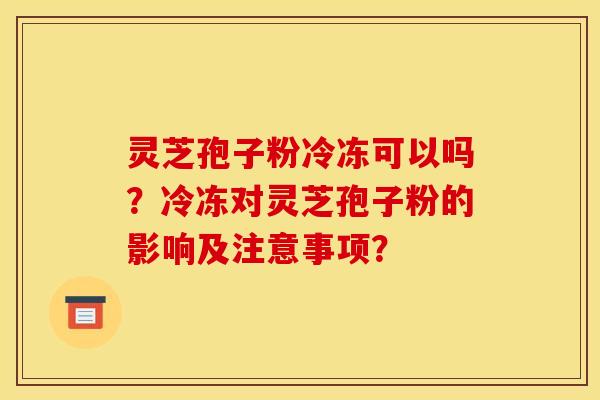 灵芝孢子粉冷冻可以吗?冷冻对灵芝孢子粉的影响及注意事项?
