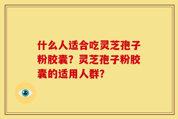 什么人适合吃灵芝孢子粉胶囊?灵芝孢子粉胶囊的适用人群?