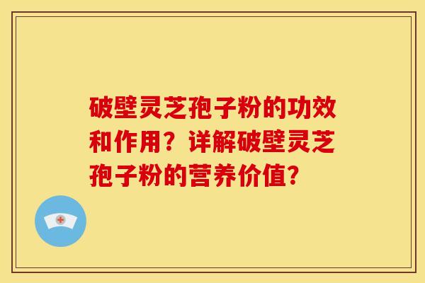 破壁灵芝孢子粉的功效和作用？详解破壁灵芝孢子粉的营养价值？