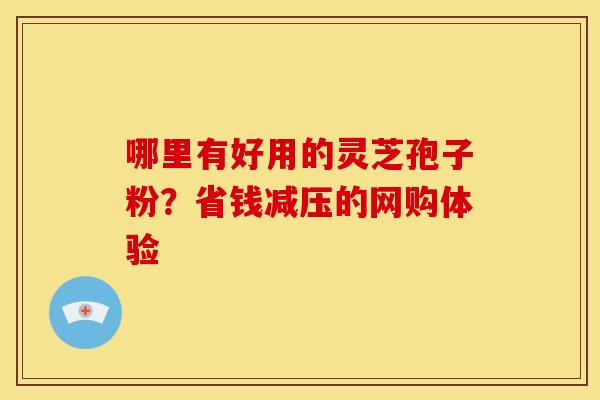 哪里有好用的灵芝孢子粉?省钱减压的网购体验