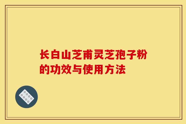 长白山芝甫灵芝孢子粉的功效与使用方法