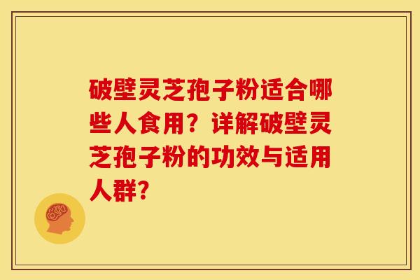 破壁灵芝孢子粉适合哪些人食用?详解破壁灵芝孢子粉的功效与适用人群?