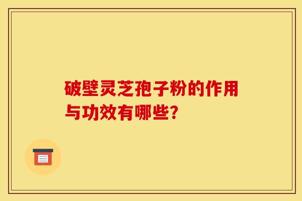 破壁灵芝孢子粉的作用与功效有哪些?