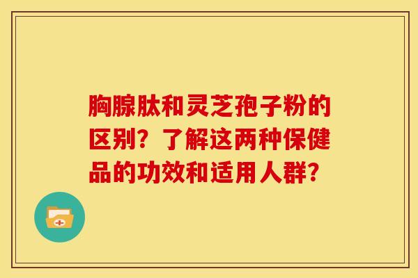 胸腺肽和灵芝孢子粉的区别?了解这两种保健品的功效和适用人群?