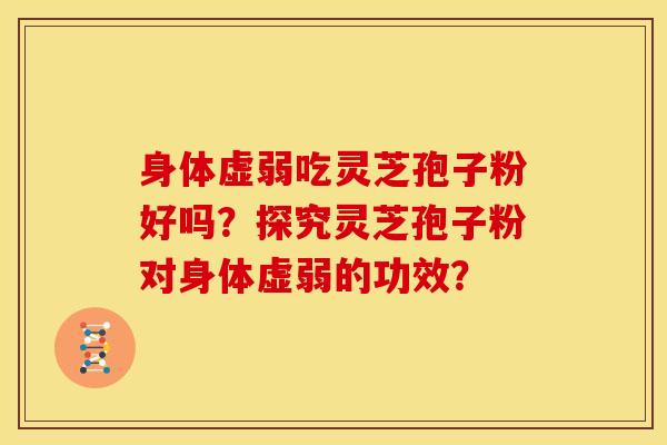 身体虚弱吃灵芝孢子粉好吗?探究灵芝孢子粉对身体虚弱的功效?