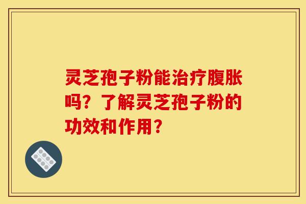 灵芝孢子粉能治疗腹胀吗？了解灵芝孢子粉的功效和作用？