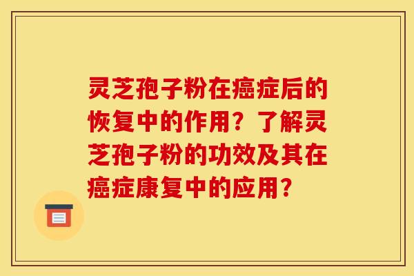 灵芝孢子粉在癌症后的恢复中的作用?了解灵芝孢子粉的功效及其在癌症康复中的应用?
