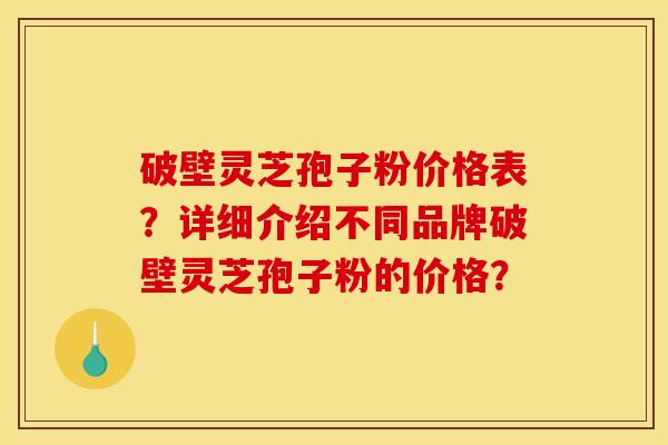 破壁灵芝孢子粉价格表?详细介绍不同品牌破壁灵芝孢子粉的价格?