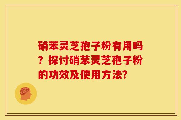 硝苯灵芝孢子粉有用吗?探讨硝苯灵芝孢子粉的功效及使用方法?