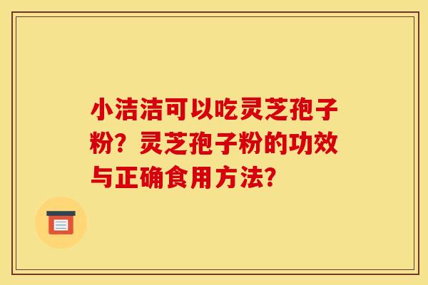 小洁洁可以吃灵芝孢子粉?灵芝孢子粉的功效与正确食用方法?
