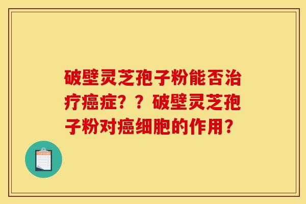 破壁灵芝孢子粉能否治疗癌症??破壁灵芝孢子粉对癌细胞的作用?