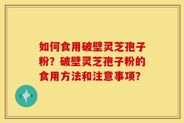 如何食用破壁灵芝孢子粉?破壁灵芝孢子粉的食用方法和注意事项?