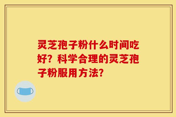 灵芝孢子粉什么时间吃好?科学合理的灵芝孢子粉服用方法?
