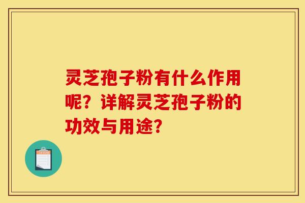 灵芝孢子粉有什么作用呢?详解灵芝孢子粉的功效与用途?