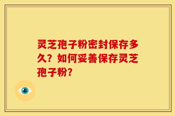 灵芝孢子粉密封保存多久?如何妥善保存灵芝孢子粉?