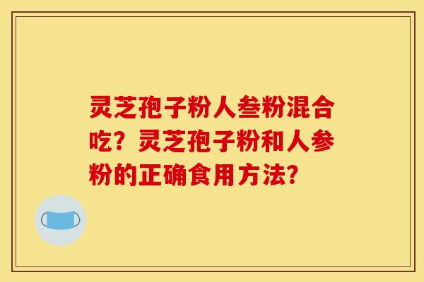 灵芝孢子粉人叁粉混合吃？灵芝孢子粉和人参粉的正确食用方法？