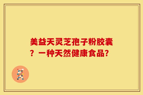 美益天灵芝孢子粉胶囊？一种天然健康食品？