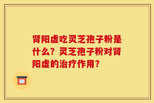 肾阳虚吃灵芝孢子粉是什么?灵芝孢子粉对肾阳虚的治疗作用?