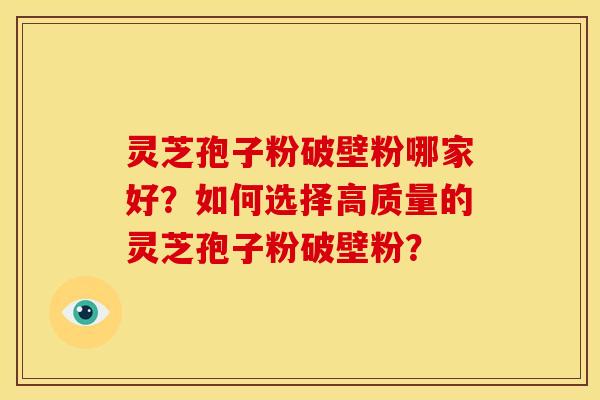 灵芝孢子粉破壁粉哪家好？如何选择高质量的灵芝孢子粉破壁粉？