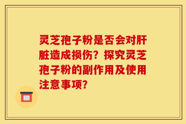 灵芝孢子粉是否会对肝脏造成损伤?探究灵芝孢子粉的副作用及使用注意事项?
