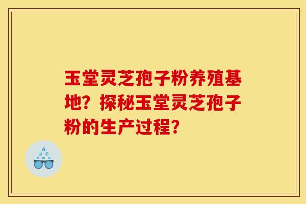 玉堂灵芝孢子粉养殖基地?探秘玉堂灵芝孢子粉的生产过程?