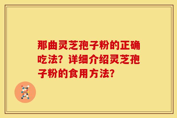 那曲灵芝孢子粉的正确吃法?详细介绍灵芝孢子粉的食用方法?