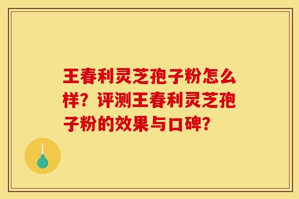 王春利灵芝孢子粉怎么样？评测王春利灵芝孢子粉的效果与口碑？