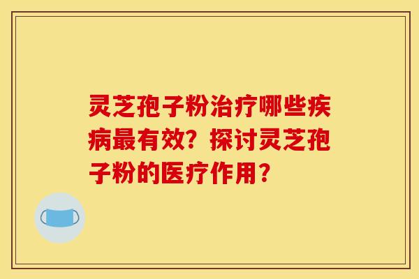 灵芝孢子粉治疗哪些疾病最有效?探讨灵芝孢子粉的医疗作用?
