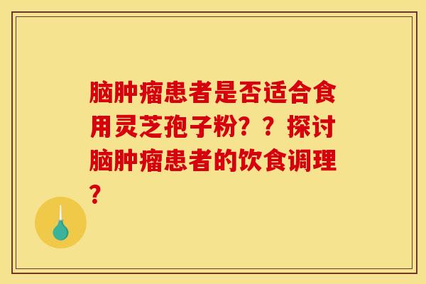 脑肿瘤患者是否适合食用灵芝孢子粉？？探讨脑肿瘤患者的饮食调理？