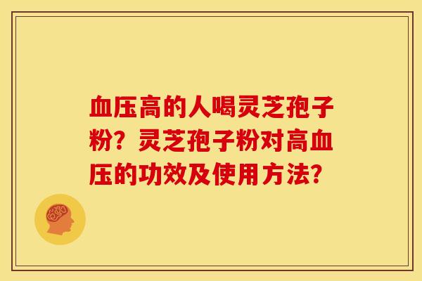 血压高的人喝灵芝孢子粉?灵芝孢子粉对高血压的功效及使用方法?