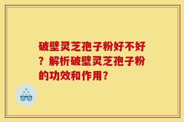 破壁灵芝孢子粉好不好？解析破壁灵芝孢子粉的功效和作用？