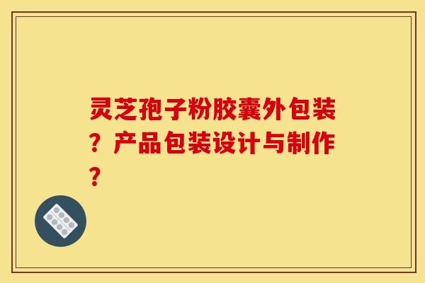 灵芝孢子粉胶囊外包装？产品包装设计与制作？