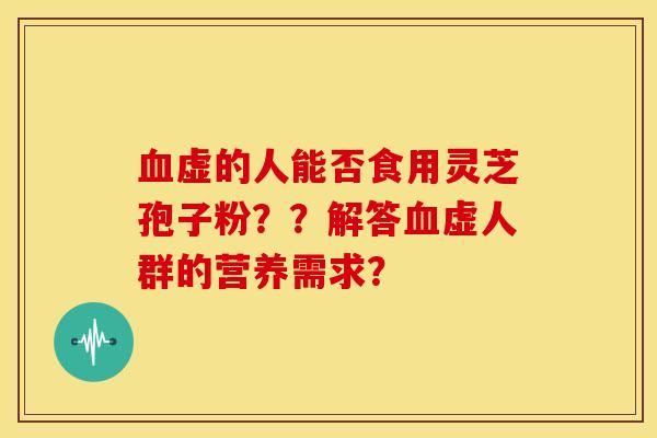 血虚的人能否食用灵芝孢子粉??解答血虚人群的营养需求?