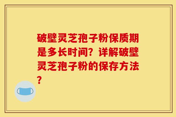 破壁灵芝孢子粉保质期是多长时间?详解破壁灵芝孢子粉的保存方法?