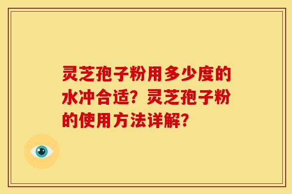 灵芝孢子粉用多少度的水冲合适?灵芝孢子粉的使用方法详解?