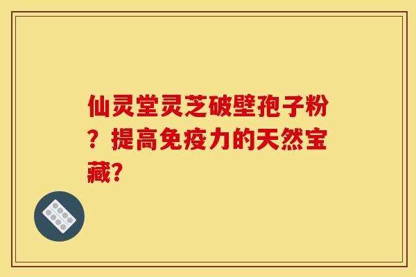 仙灵堂灵芝破壁孢子粉？提高免疫力的天然宝藏？