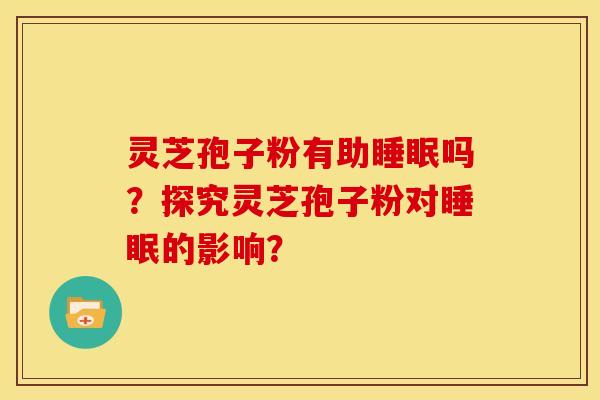 灵芝孢子粉有助睡眠吗?探究灵芝孢子粉对睡眠的影响?