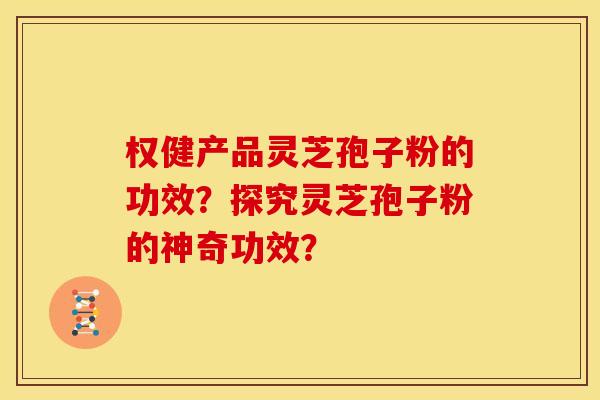 权健产品灵芝孢子粉的功效？探究灵芝孢子粉的神奇功效？