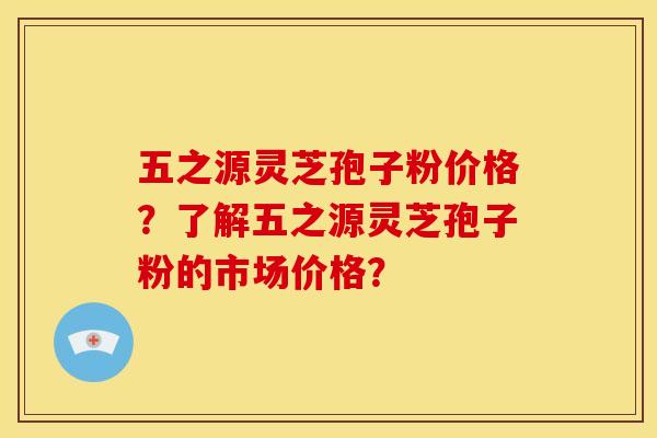 五之源灵芝孢子粉价格?了解五之源灵芝孢子粉的市场价格?