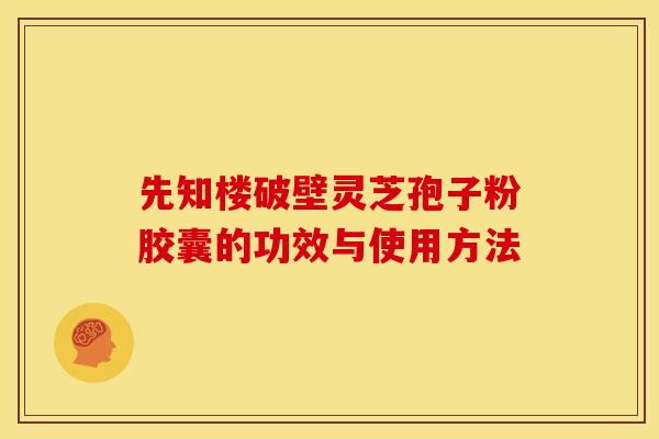 先知楼破壁灵芝孢子粉胶囊的功效与使用方法