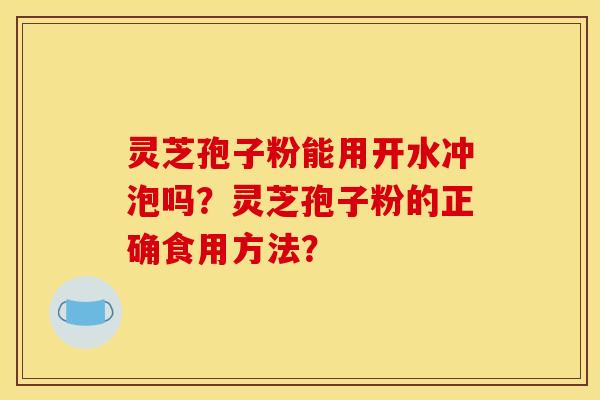 灵芝孢子粉能用开水冲泡吗？灵芝孢子粉的正确食用方法？