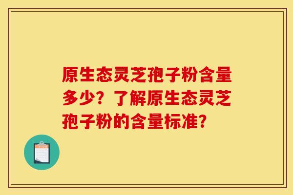 原生态灵芝孢子粉含量多少?了解原生态灵芝孢子粉的含量标准?