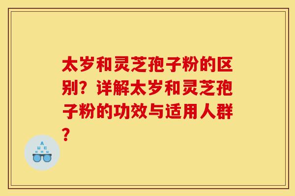 太岁和灵芝孢子粉的区别?详解太岁和灵芝孢子粉的功效与适用人群?