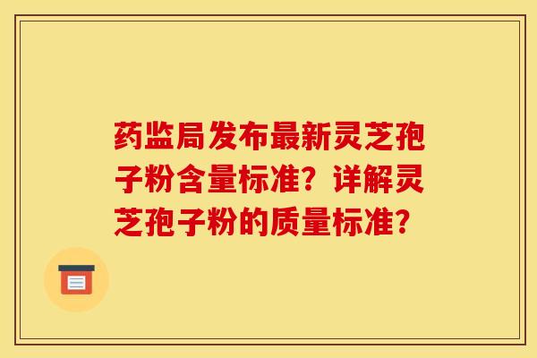 药监局发布最新灵芝孢子粉含量标准？详解灵芝孢子粉的质量标准？