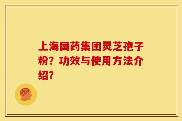 上海国药集团灵芝孢子粉？功效与使用方法介绍？