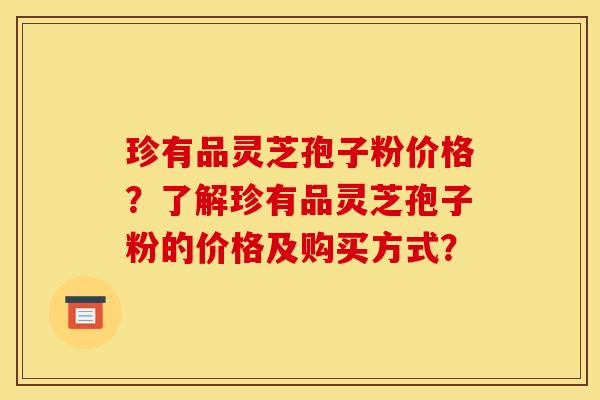 珍有品灵芝孢子粉价格？了解珍有品灵芝孢子粉的价格及购买方式？