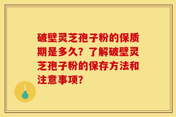 破壁灵芝孢子粉的保质期是多久?了解破壁灵芝孢子粉的保存方法和注意事项?