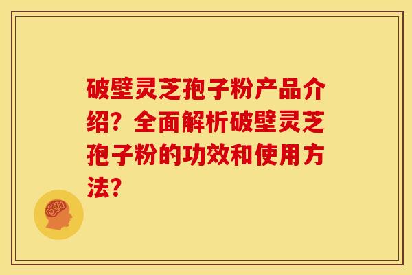 破壁灵芝孢子粉产品介绍？全面解析破壁灵芝孢子粉的功效和使用方法？