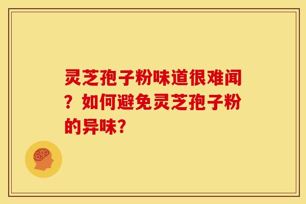灵芝孢子粉味道很难闻?如何避免灵芝孢子粉的异味?