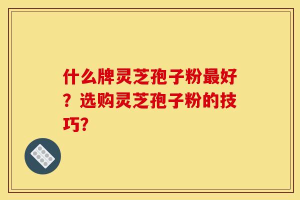 什么牌灵芝孢子粉最好?选购灵芝孢子粉的技巧?